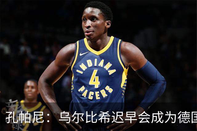 孔帕尼：乌尔比希迟早会成为德国队主力门将 预计格纳布里能出战